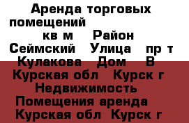 Аренда торговых помещений 27, 35, 39, 52, 60 кв.м. › Район ­ Сеймский › Улица ­ пр-т Кулакова › Дом ­ 1В - Курская обл., Курск г. Недвижимость » Помещения аренда   . Курская обл.,Курск г.